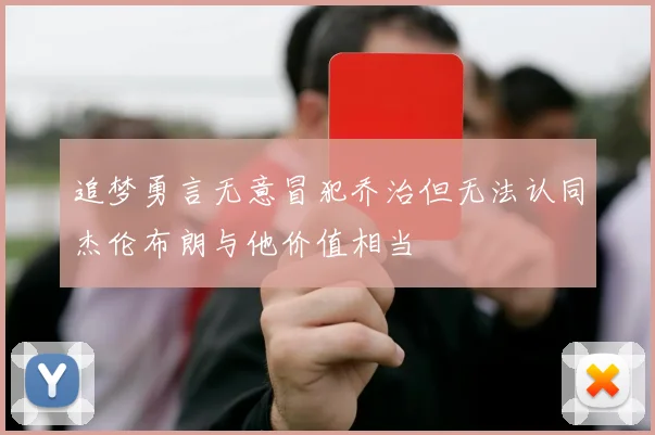 追梦勇言无意冒犯乔治但无法认同杰伦布朗与他价值相当