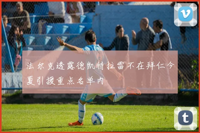 法尔克透露德凯特拉雷不在拜仁今夏引援重点名单内