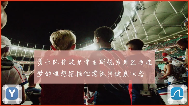 勇士队将波尔津吉斯视为库里与追梦的理想搭档但需保持健康状态