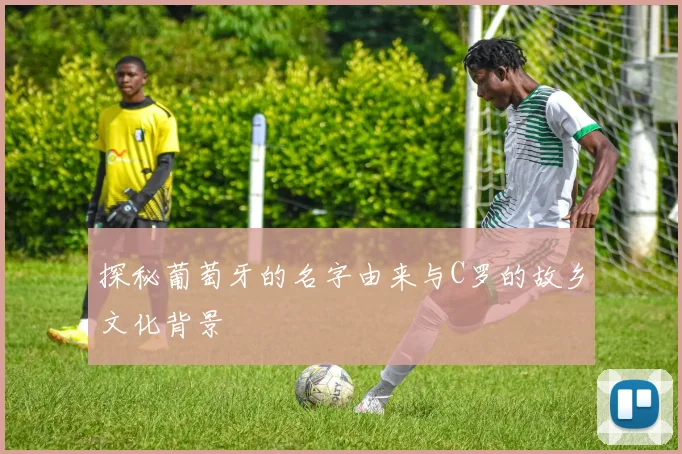 探秘葡萄牙的名字由来与C罗的故乡文化背景