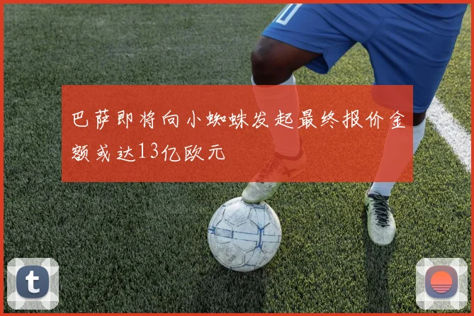 巴萨即将向小蜘蛛发起最终报价金额或达13亿欧元