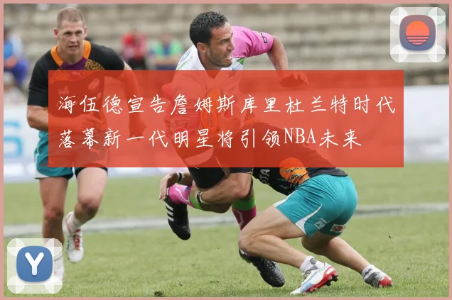 海伍德宣告詹姆斯库里杜兰特时代落幕新一代明星将引领NBA未来