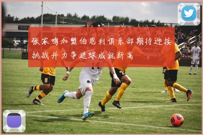张家鸣加盟伯恩利俱乐部期待迎接挑战并力争进球成就新高