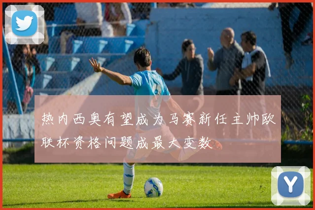 热内西奥有望成为马赛新任主帅欧联杯资格问题成最大变数