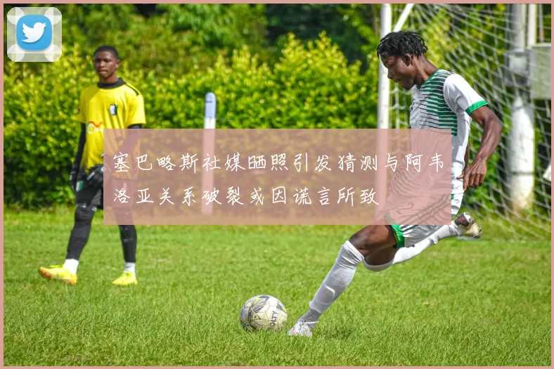 塞巴略斯社媒晒照引发猜测与阿韦洛亚关系破裂或因谎言所致