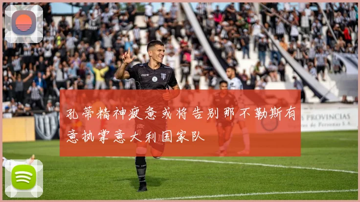 孔蒂精神疲惫或将告别那不勒斯有意执掌意大利国家队
