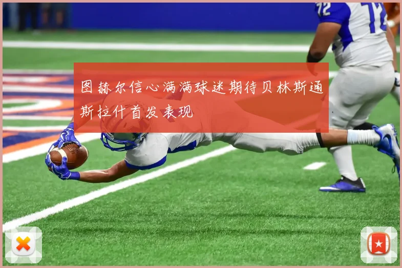 图赫尔信心满满球迷期待贝林斯通斯拉什首发表现