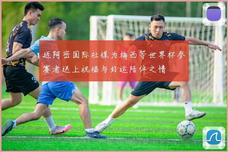 迈阿密国际社媒为梅西等世界杯参赛者送上祝福与好运陪伴之情