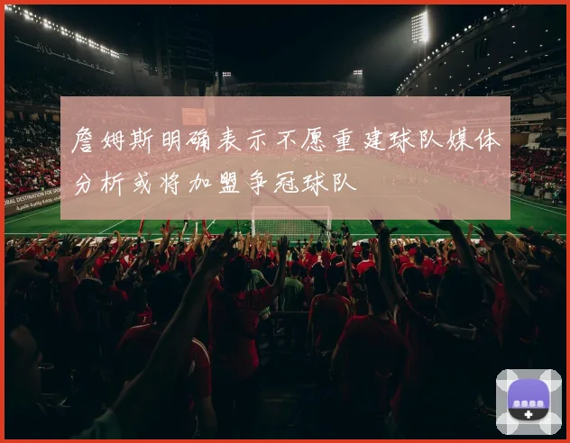 詹姆斯明确表示不愿重建球队媒体分析或将加盟争冠球队